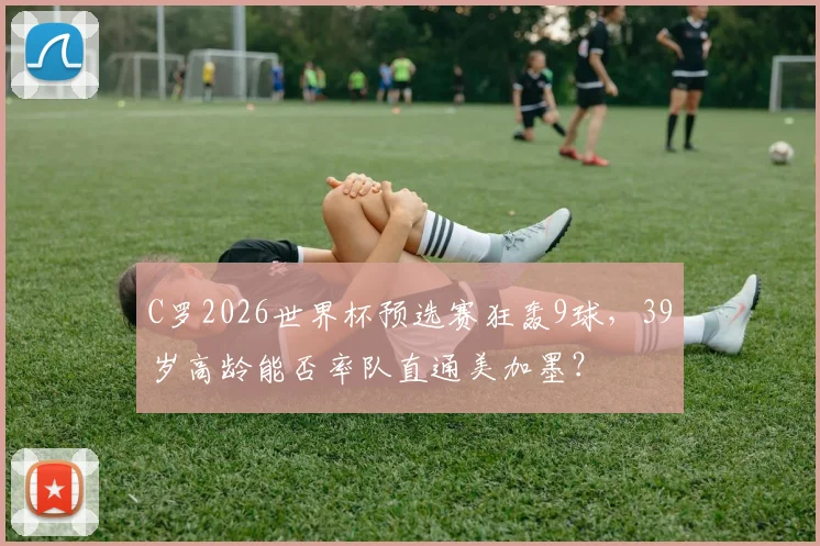 C罗2026世界杯预选赛狂轰9球，39岁高龄能否率队直通美加墨？