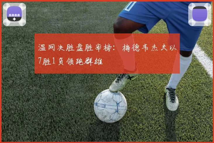 温网决胜盘胜率榜：梅德韦杰夫以7胜1负领跑群雄