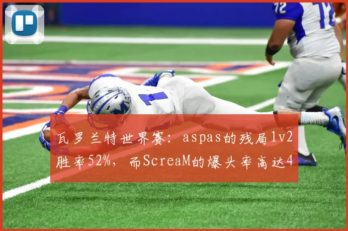 瓦罗兰特世界赛：aspas的残局1v2胜率52%，而ScreaM的爆头率高达49%
