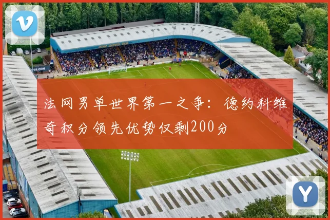 法网男单世界第一之争:德约科维奇积分领先优势仅剩200分