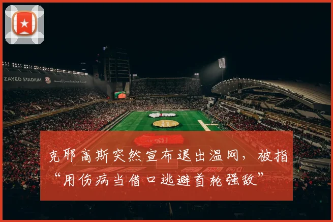 克耶高斯突然宣布退出温网，被指“用伤病当借口逃避首轮强敌”